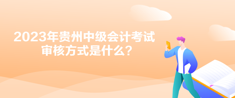 2023年贵州中级会计考试审核方式是什么？