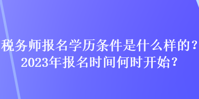 税务师报名学历条件是什么样的？2023年报名时间何时开始？