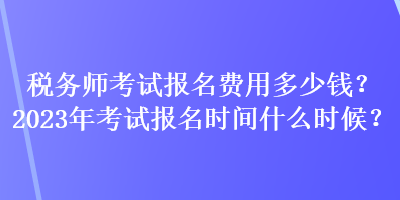 税务师考试报名费用多少钱？2023年考试报名时间什么时候？