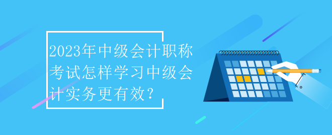 2023年中级会计职称考试怎样学习中级会计实务更有效？