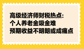 高级经济师财税热点：个人养老金吸金难，预期收益不明朗或成痛点