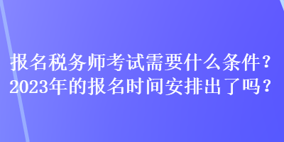 报名税务师考试需要什么条件？2023年的报名时间安排出了吗？