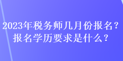 2023年税务师几月份报名？报名学历要求是什么？