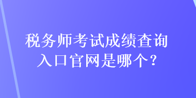 税务师考试成绩查询入口官网是哪个？