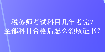 税务师考试科目几年考完？全部科目合格后怎么领取证书？