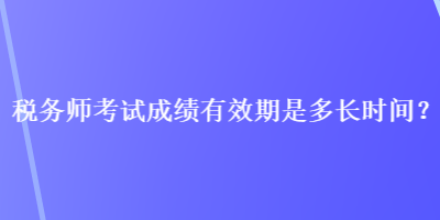 税务师考试成绩有效期是多长时间？