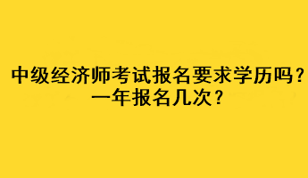 中级经济师考试报名要求学历吗？一年报名几次？