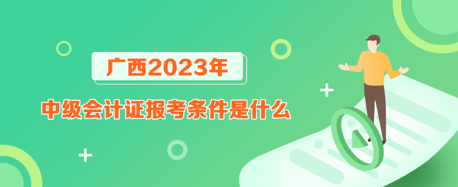 广西报考2023年中级会计证的条件是什么？