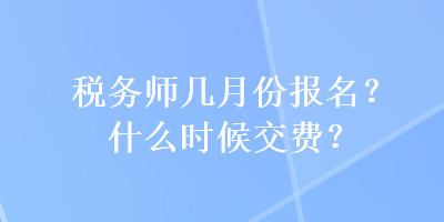 税务师几月份报名？什么时候交费？