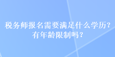 税务师报名需要满足什么学历？有年龄限制吗？