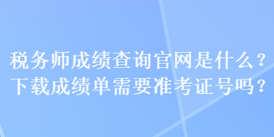 税务师成绩查询官网是什么？下载成绩单需要准考证号吗？