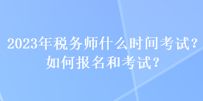 2023年税务师什么时间考试？如何报名和考试？