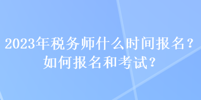 2023年税务师什么时间报名？如何报名和考试？