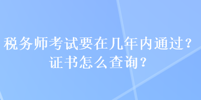 税务师考试要在几年内通过？证书怎么查询？