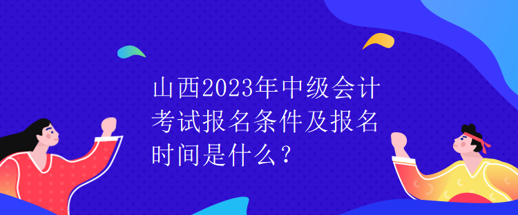 山西2023年中级会计考试报名条件及报名时间是什么？