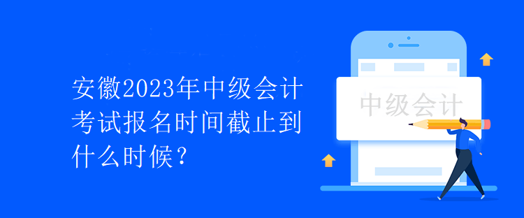 安徽2023年中级会计考试报名时间截止到什么时候？