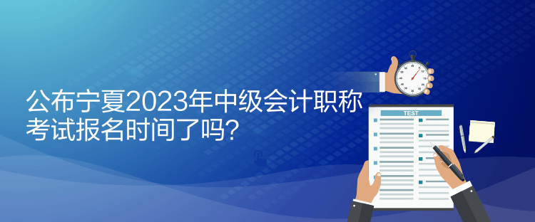 公布宁夏2023年中级会计职称考试报名时间了吗？