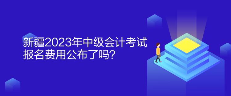 新疆2023年中级会计考试报名费用公布了吗？