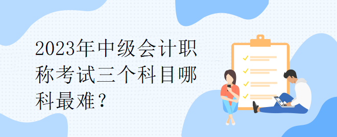 2023年中级会计职称考试三个科目哪科最难？