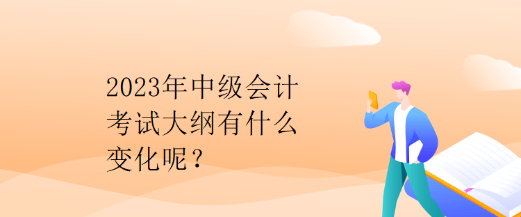 2023年中级会计考试大纲有什么变化呢？