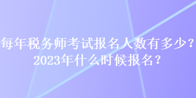 每年税务师考试报名人数有多少？2023年什么时候报名？