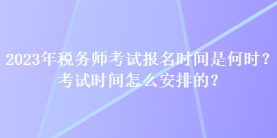 2023年税务师考试报名时间是何时？考试时间怎么安排的？