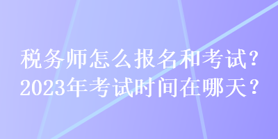 税务师怎么报名和考试？2023年考试时间在哪天？