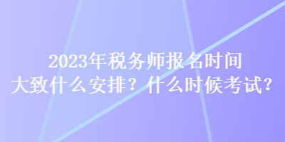 2023年税务师报名时间大致什么安排？什么时候考试？