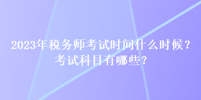 2023年税务师考试时间什么时候？考试科目有哪些？