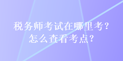 税务师考试在哪里考？怎么查看考点？