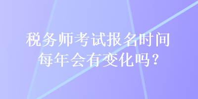 税务师考试报名时间每年会有变化吗？