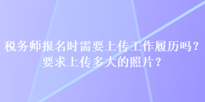 税务师报名时需要上传工作履历吗？要求上传多大的照片？