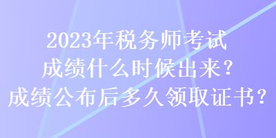 2023年税务师考试成绩什么时候出来？成绩公布后多久领取证书？