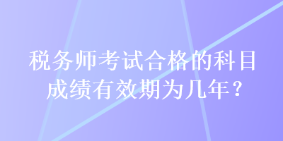 税务师考试合格的科目成绩有效期为几年？