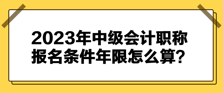 2023年中级会计职称报名条件年限怎么算？