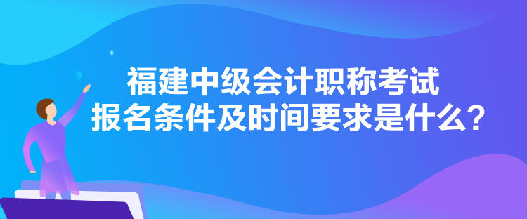 福建中级会计职称考试报名条件及时间要求是什么？