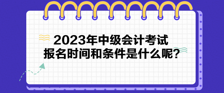 2023年中级会计考试报名时间和条件是什么呢？