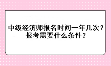 中级经济师报名时间一年几次？报考需要什么条件？