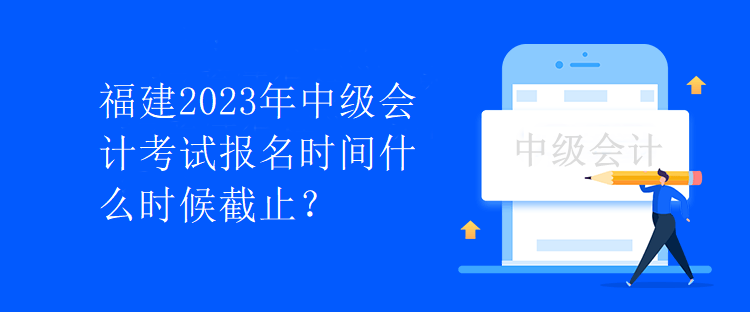 福建2023年中级会计考试报名时间什么时候截止？