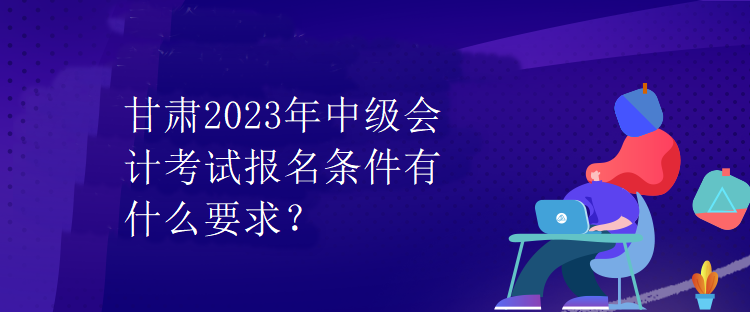 甘肃2023年中级会计考试报名条件有什么要求？