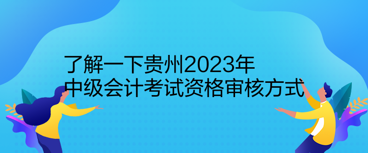 了解一下贵州2023年中级会计考试资格审核方式