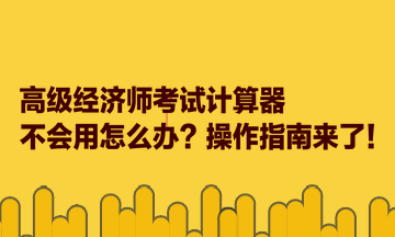 高级经济师考试计算器不会用怎么办？操作指南来了！