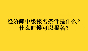 经济师中级报名条件是什么？什么时候可以报名？