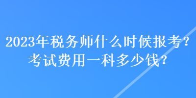 2023年税务师什么时候报考？考试费用一科多少钱？