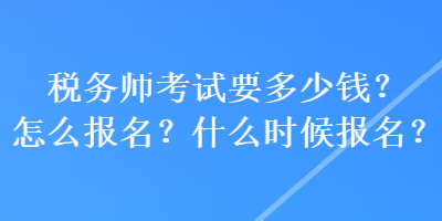 税务师考试要多少钱？怎么报名？什么时候报名？