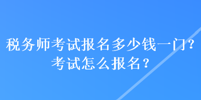 税务师考试报名多少钱一门？考试怎么报名？