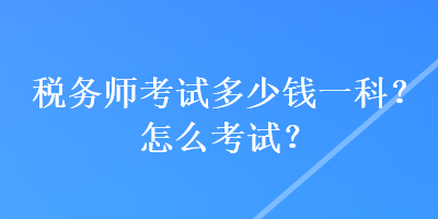 税务师考试多少钱一科？怎么考试？