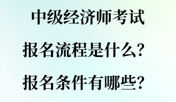 中级经济师考试报名流程是什么？报名条件有哪些？