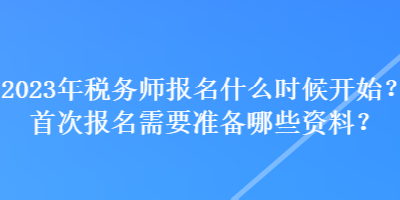 2023年税务师报名什么时候开始？首次报名需要准备哪些资料？