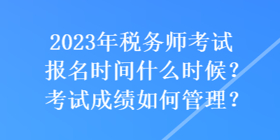 2023年税务师考试报名时间什么时候？考试成绩如何管理？